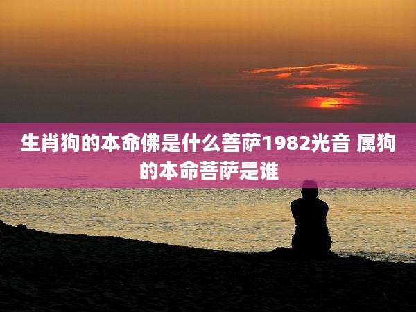 生肖狗的本命佛是什么菩萨1982光音 属狗的本命菩萨是谁