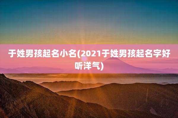 于姓男孩起名小名(2021于姓男孩起名字好听洋气)