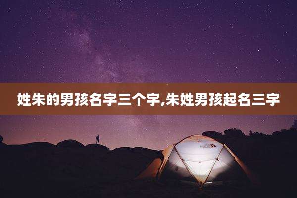 姓朱的男孩名字三个字,朱姓男孩起名三字
