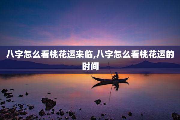 八字怎么看桃花运来临,八字怎么看桃花运的时间