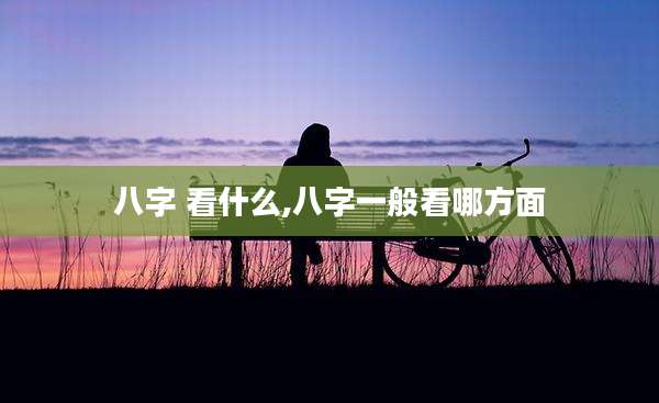 八字 看什么,八字一般看哪方面