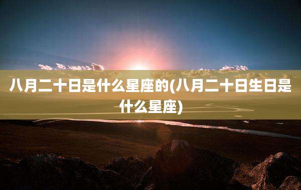 八月二十日是什么星座的(八月二十日生日是什么星座)