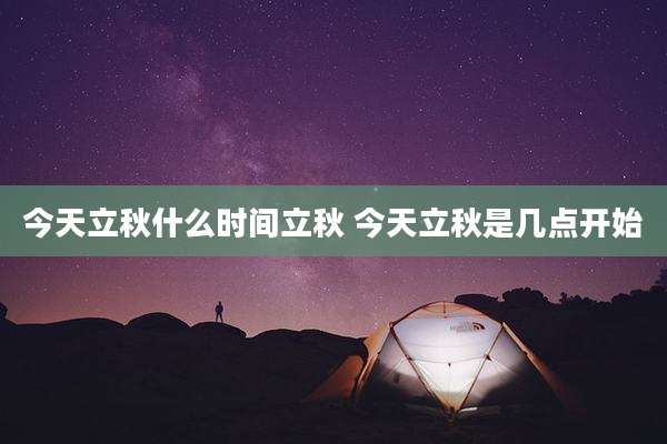 今天立秋什么时间立秋 今天立秋是几点开始