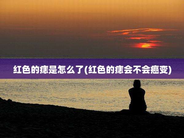 红色的痣是怎么了(红色的痣会不会癌变)