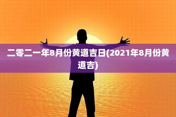二零二一年8月份黄道吉日(2021年8月份黄道吉)