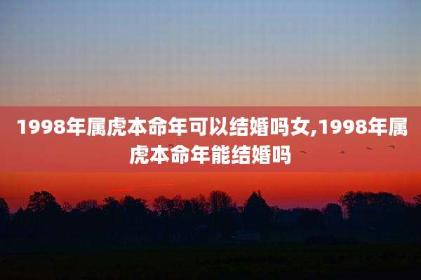 1998年属虎本命年可以结婚吗女,1998年属虎本命年能结婚吗