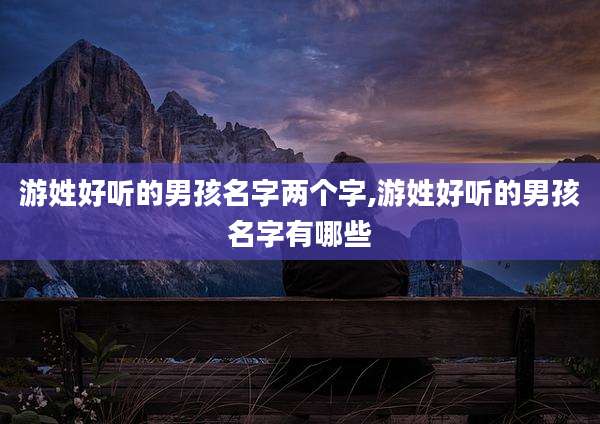 游姓好听的男孩名字两个字,游姓好听的男孩名字有哪些