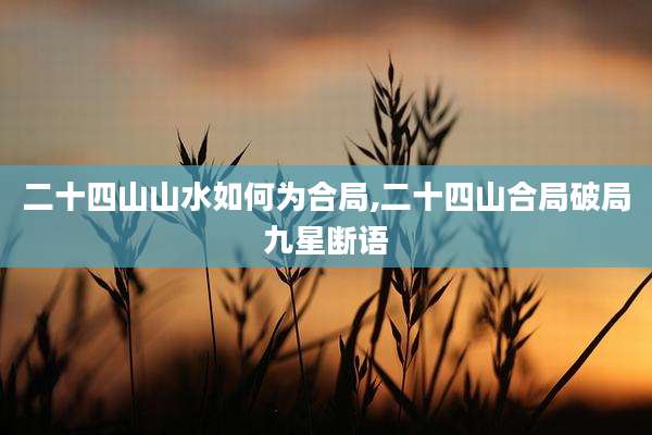 二十四山山水如何为合局,二十四山合局破局九星断语