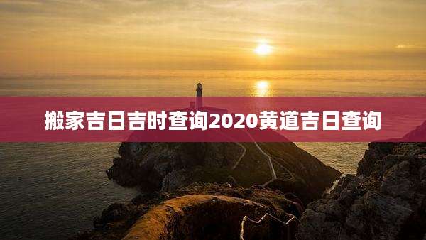 搬家吉日吉时查询2020黄道吉日查询