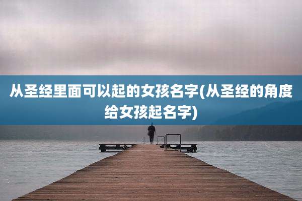 从圣经里面可以起的女孩名字(从圣经的角度给女孩起名字)