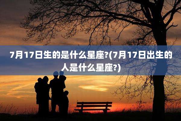 7月17日生的是什么星座?(7月17日出生的人是什么星座?)