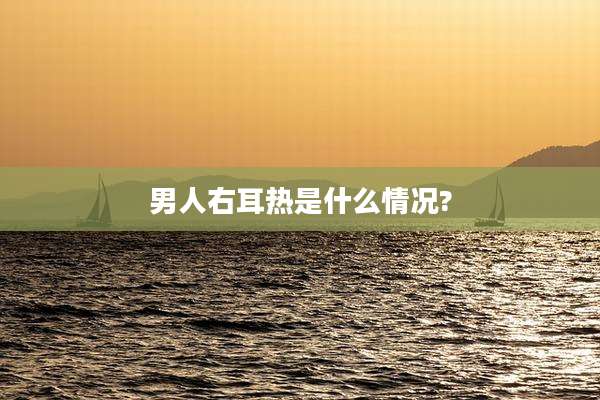 男人右耳热是什么情况?