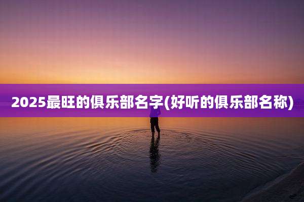 2025最旺的俱乐部名字(好听的俱乐部名称)
