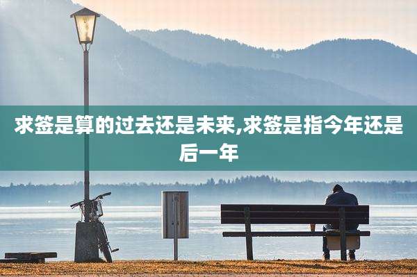 求签是算的过去还是未来,求签是指今年还是后一年