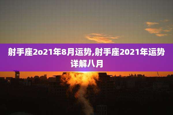 射手座2o21年8月运势,射手座2021年运势详解八月