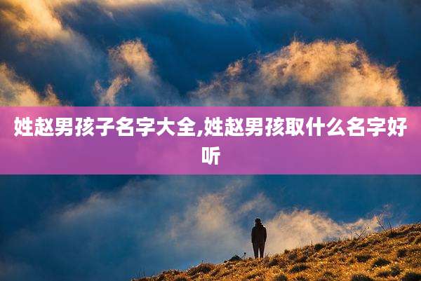 姓赵男孩子名字大全,姓赵男孩取什么名字好听