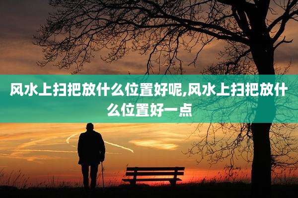 风水上扫把放什么位置好呢,风水上扫把放什么位置好一点