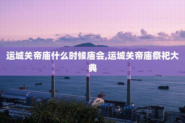 运城关帝庙什么时候庙会,运城关帝庙祭祀大典