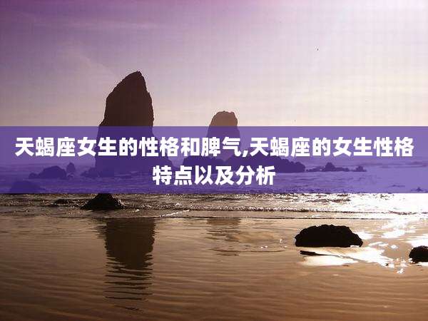 天蝎座女生的性格和脾气,天蝎座的女生性格特点以及分析