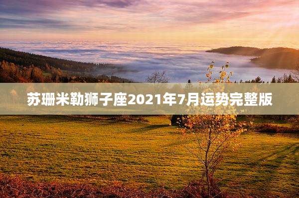 苏珊米勒狮子座2021年7月运势完整版