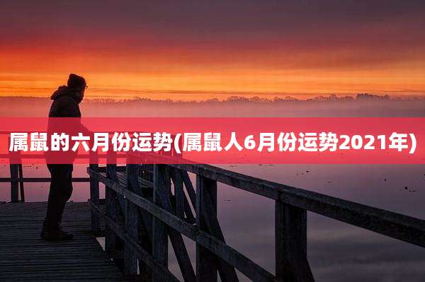 属鼠的六月份运势(属鼠人6月份运势2021年)