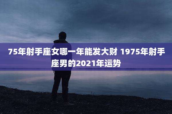 75年射手座女哪一年能发大财 1975年射手座男的2021年运势