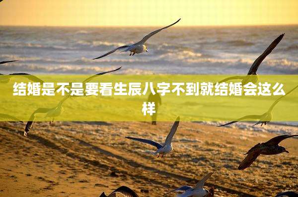 结婚是不是要看生辰八字不到就结婚会这么样