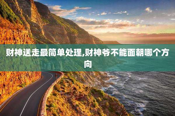 财神送走最简单处理,财神爷不能面朝哪个方向