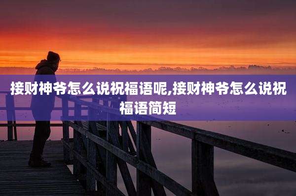 接财神爷怎么说祝福语呢,接财神爷怎么说祝福语简短
