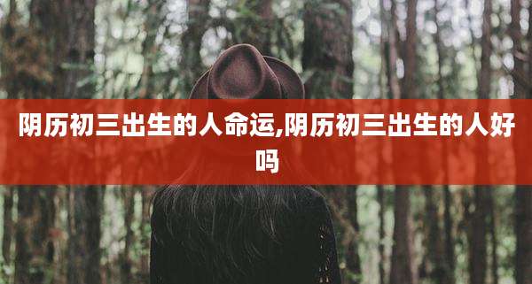 阴历初三出生的人命运,阴历初三出生的人好吗