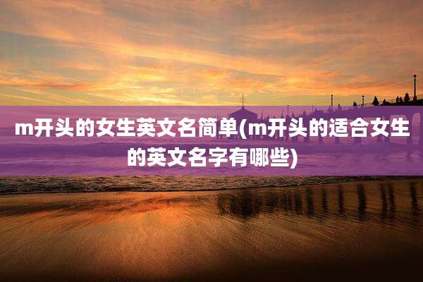 m开头的女生英文名简单(m开头的适合女生的英文名字有哪些)