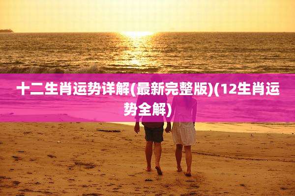 十二生肖运势详解(最新完整版)(12生肖运势全解)