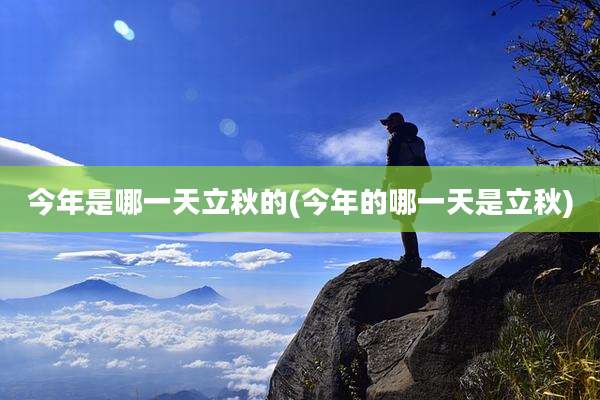 今年是哪一天立秋的(今年的哪一天是立秋)