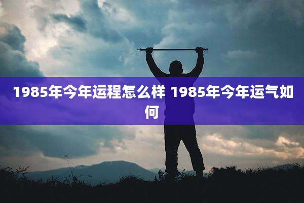 1985年今年运程怎么样 1985年今年运气如何