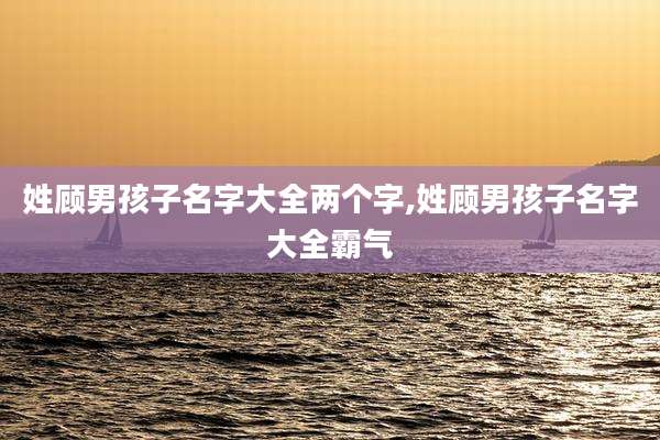 姓顾男孩子名字大全两个字,姓顾男孩子名字大全霸气