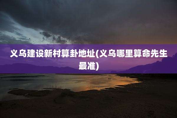 义乌建设新村算卦地址(义乌哪里算命先生最准)