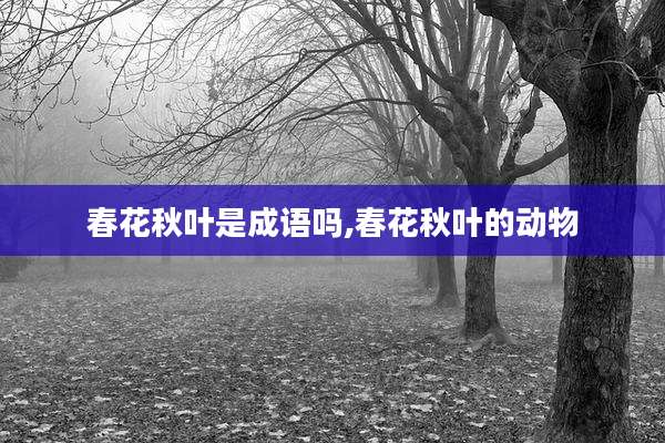 春花秋叶是成语吗,春花秋叶的动物