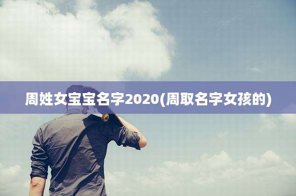 周姓女宝宝名字2020(周取名字女孩的)