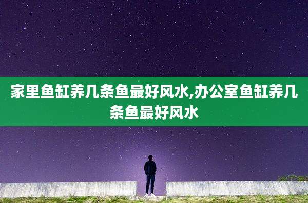 家里鱼缸养几条鱼最好风水,办公室鱼缸养几条鱼最好风水