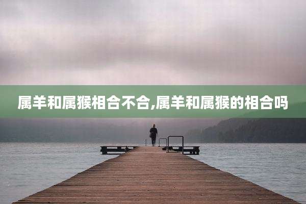 属羊和属猴相合不合,属羊和属猴的相合吗