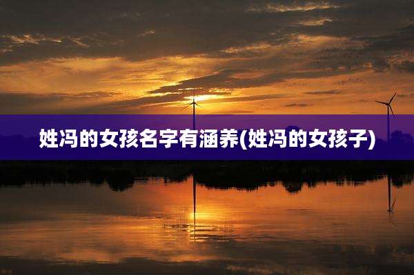 姓冯的女孩名字有涵养(姓冯的女孩子)
