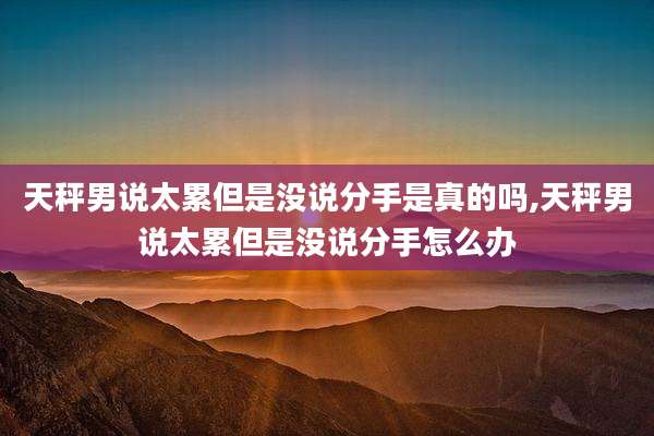 天秤男说太累但是没说分手是真的吗,天秤男说太累但是没说分手怎么办