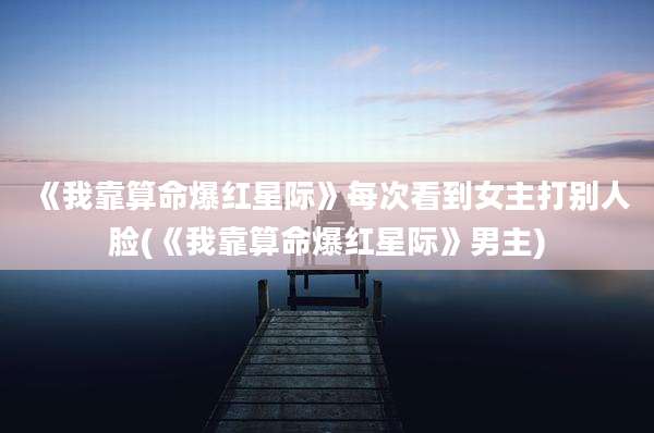 《我靠算命爆红星际》每次看到女主打别人脸(《我靠算命爆红星际》男主)