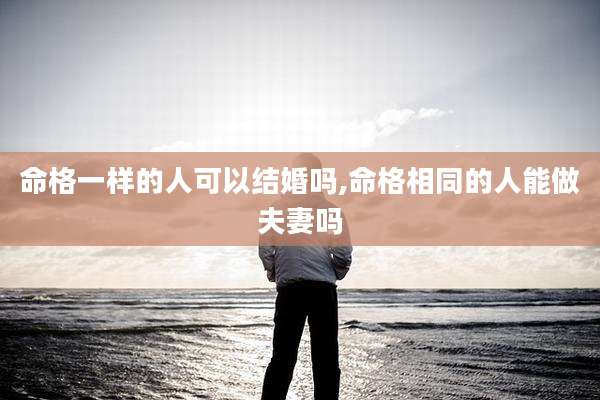 命格一样的人可以结婚吗,命格相同的人能做夫妻吗