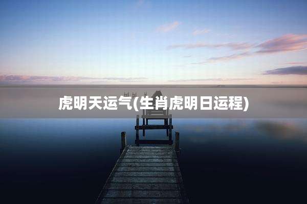 虎明天运气(生肖虎明日运程)
