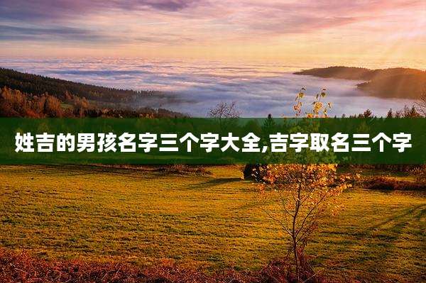姓吉的男孩名字三个字大全,吉字取名三个字