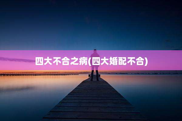 四大不合之病(四大婚配不合)