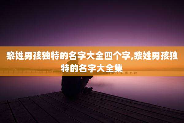 黎姓男孩独特的名字大全四个字,黎姓男孩独特的名字大全集