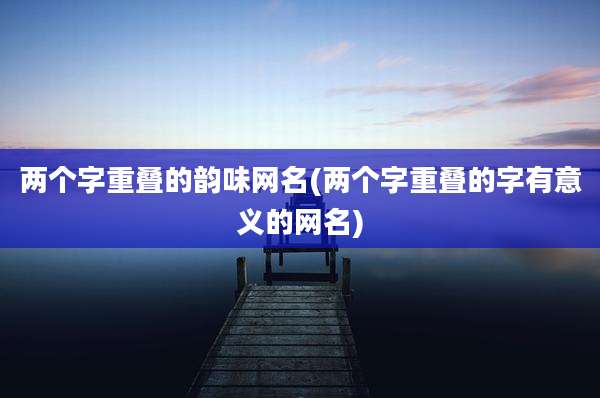 两个字重叠的韵味网名(两个字重叠的字有意义的网名)