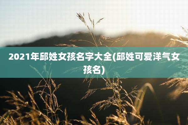 2021年邱姓女孩名字大全(邱姓可爱洋气女孩名)
